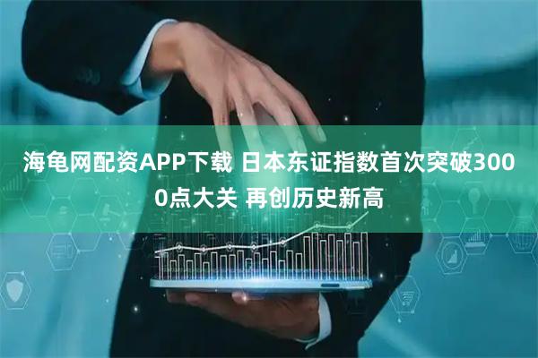 海龟网配资APP下载 日本东证指数首次突破3000点大关 再创历史新高
