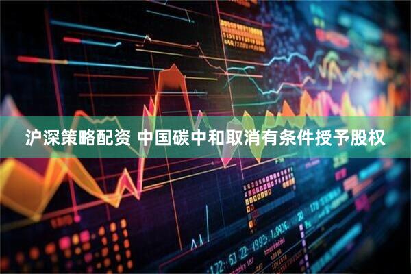 沪深策略配资 中国碳中和取消有条件授予股权