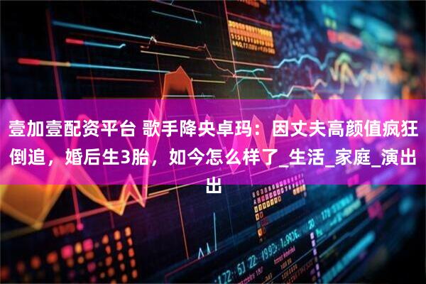 壹加壹配资平台 歌手降央卓玛：因丈夫高颜值疯狂倒追，婚后生3胎，如今怎么样了_生活_家庭_演出