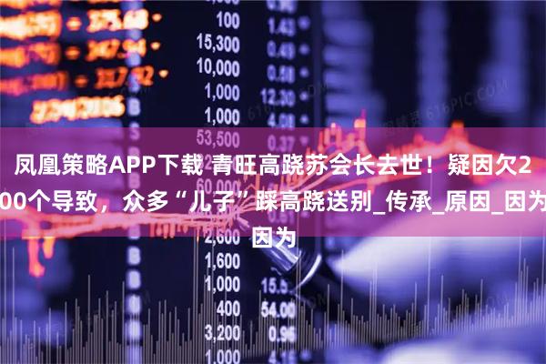 凤凰策略APP下载 青旺高跷苏会长去世！疑因欠200个导致，众多“儿子”踩高跷送别_传承_原因_因为