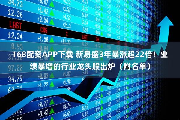 168配资APP下载 新易盛3年暴涨超22倍！业绩暴增的行业龙头股出炉（附名单）