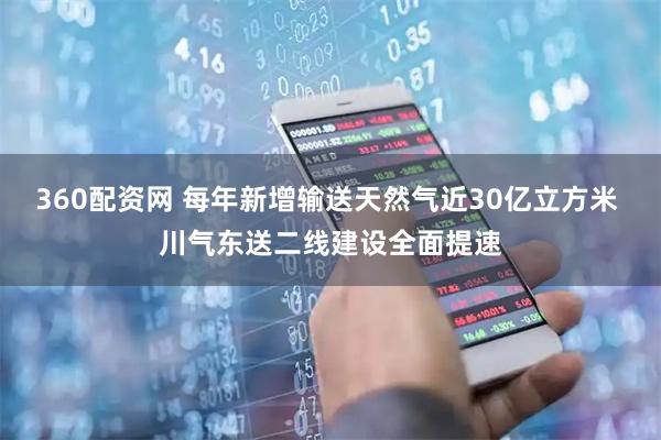 360配资网 每年新增输送天然气近30亿立方米 川气东送二线建设全面提速