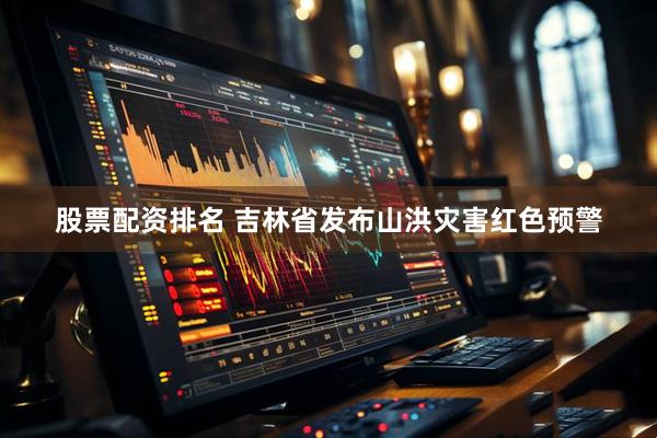 股票配资排名 吉林省发布山洪灾害红色预警