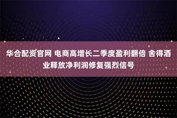 华合配资官网 电商高增长二季度盈利翻倍 舍得酒业释放净利润修复强烈信号