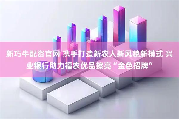 新巧牛配资官网 携手打造新农人新风貌新模式 兴业银行助力福农优品擦亮“金色招牌”