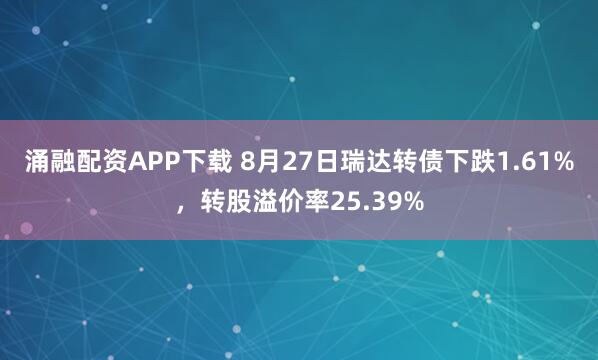 涌融配资APP下载 8月27日瑞达转债下跌1.61%，转股溢价率25.39%