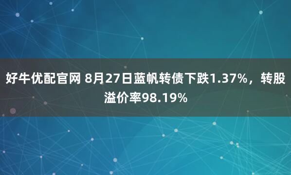 好牛优配官网 8月27日蓝帆转债下跌1.37%，转股溢价率98.19%