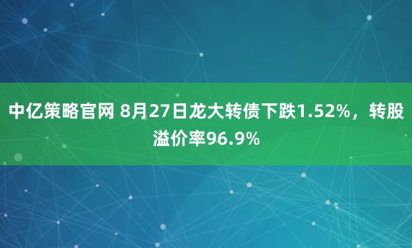 中亿策略官网 8月27日龙大转债下跌1.52%，转股溢价率96.9%
