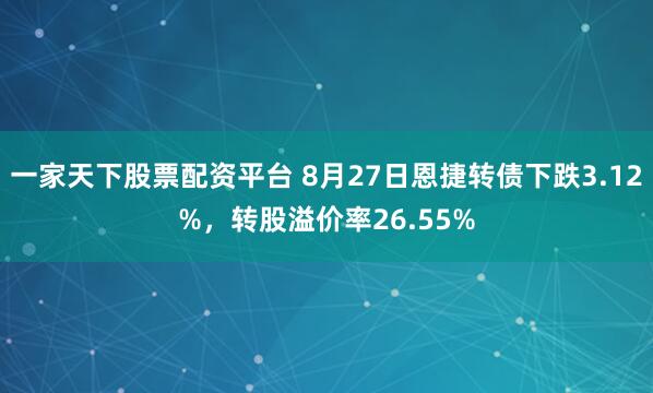 一家天下股票配资平台 8月27日恩捷转债下跌3.12%，转股溢价率26.55%