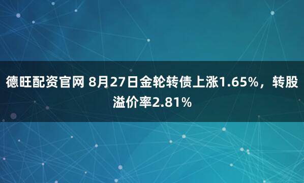 德旺配资官网 8月27日金轮转债上涨1.65%，转股溢价率2.81%