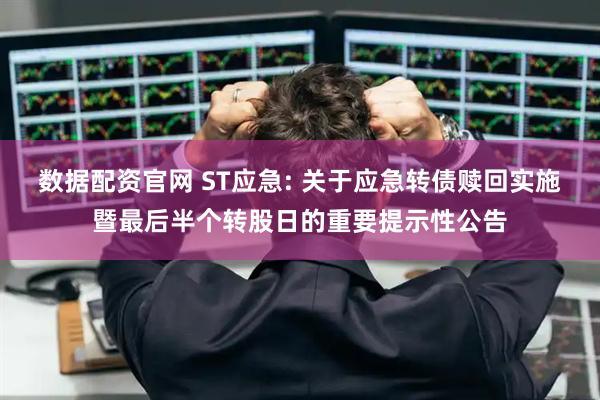 数据配资官网 ST应急: 关于应急转债赎回实施暨最后半个转股日的重要提示性公告