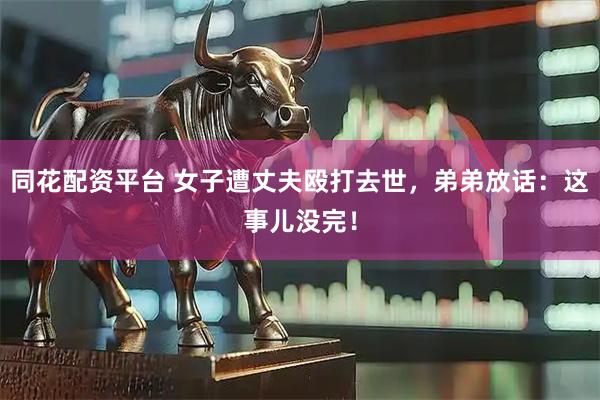 同花配资平台 女子遭丈夫殴打去世，弟弟放话：这事儿没完！