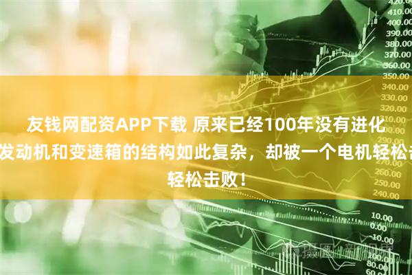 友钱网配资APP下载 原来已经100年没有进化了，发动机和变速箱的结构如此复杂，却被一个电机轻松击败！