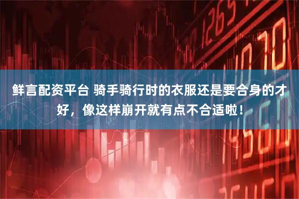 鲜言配资平台 骑手骑行时的衣服还是要合身的才好，像这样崩开就有点不合适啦！