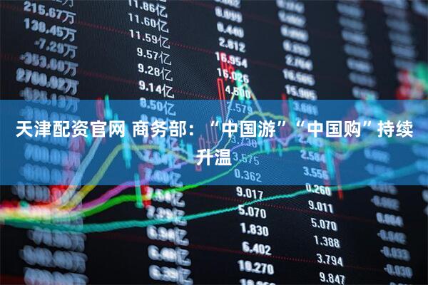 天津配资官网 商务部：“中国游”“中国购”持续升温