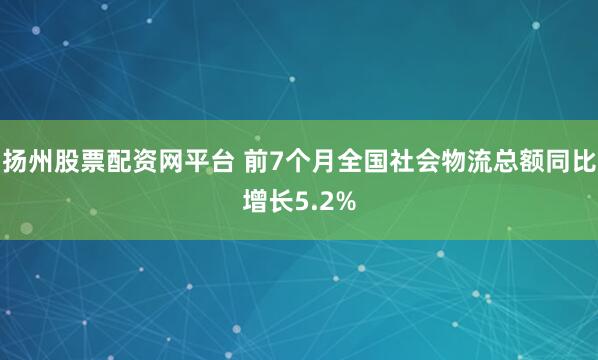 扬州股票配资网平台 前7个月全国社会物流总额同比增长5.2%