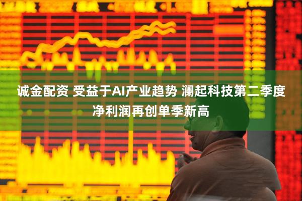 诚金配资 受益于AI产业趋势 澜起科技第二季度净利润再创单季新高