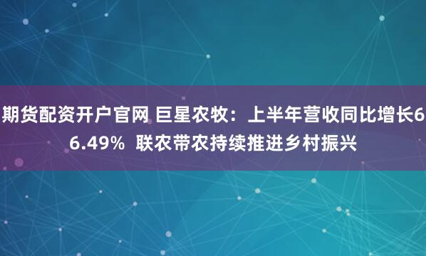 期货配资开户官网 巨星农牧：上半年营收同比增长66.49%  联农带农持续推进乡村振兴