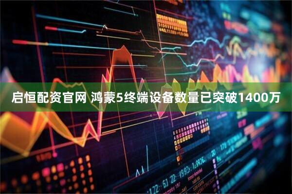 启恒配资官网 鸿蒙5终端设备数量已突破1400万