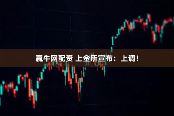 赢牛网配资 上金所宣布：上调！