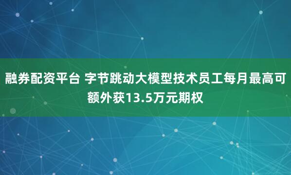 融券配资平台 字节跳动大模型技术员工每月最高可额外获13.5万元期权