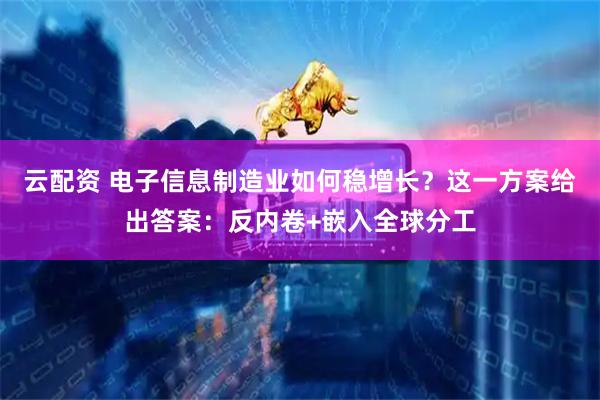 云配资 电子信息制造业如何稳增长？这一方案给出答案：反内卷+嵌入全球分工