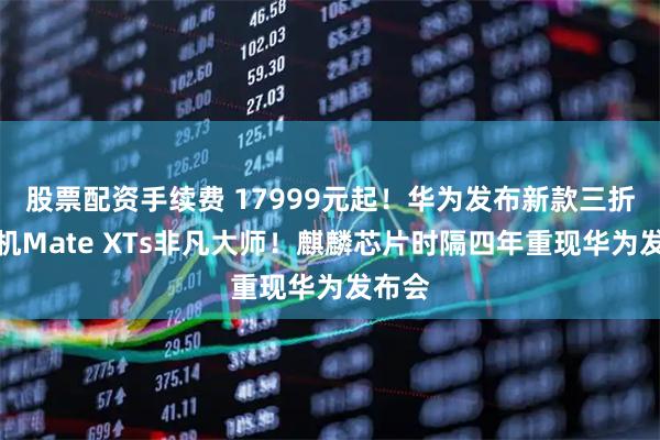 股票配资手续费 17999元起！华为发布新款三折叠手机Mate XTs非凡大师！麒麟芯片时隔四年重现华为发布会