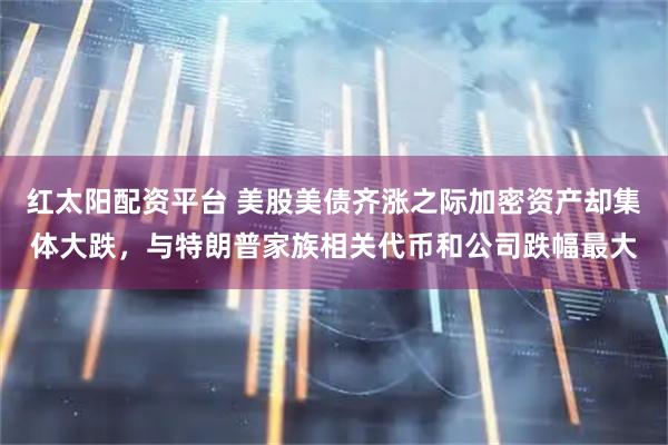 红太阳配资平台 美股美债齐涨之际加密资产却集体大跌，与特朗普家族相关代币和公司跌幅最大