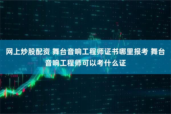 网上炒股配资 舞台音响工程师证书哪里报考 舞台音响工程师可以考什么证