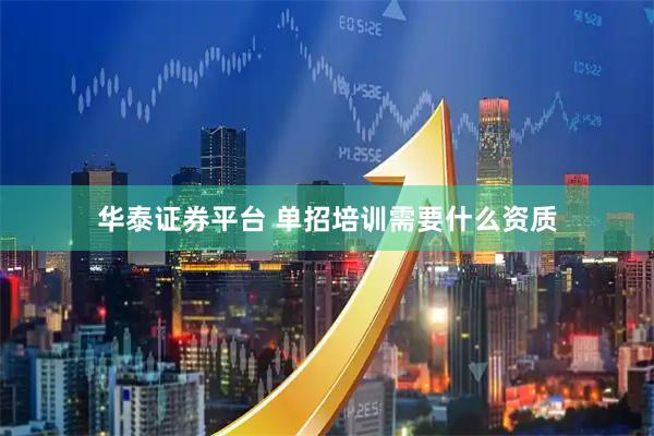 华泰证券平台 单招培训需要什么资质