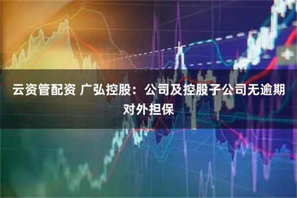 云资管配资 广弘控股：公司及控股子公司无逾期对外担保
