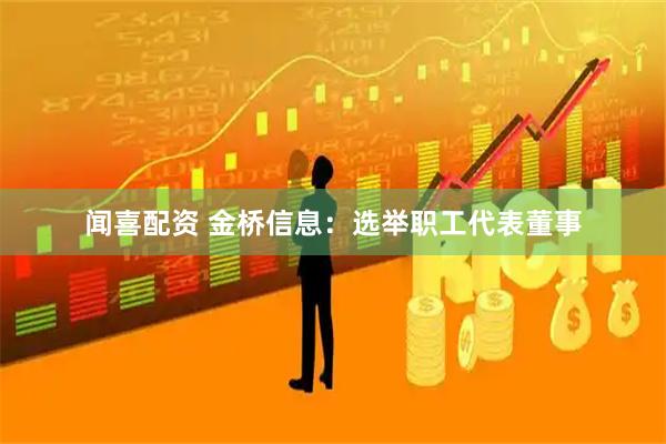 闻喜配资 金桥信息：选举职工代表董事
