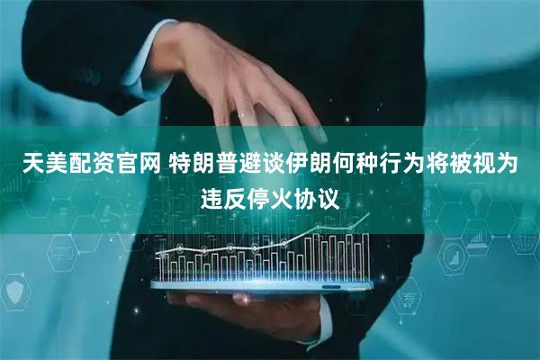 天美配资官网 特朗普避谈伊朗何种行为将被视为违反停火协议