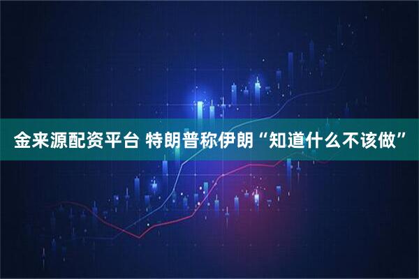 金来源配资平台 特朗普称伊朗“知道什么不该做”