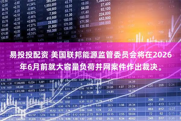 易投投配资 美国联邦能源监管委员会将在2026年6月前就大容量负荷并网案件作出裁决。